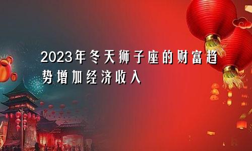 狮子座2023年冬季财运走向 经济收入增加
