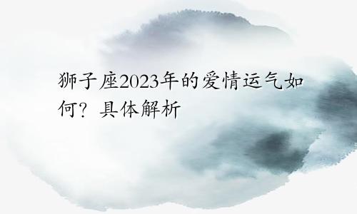 2023年狮子座全年爱情运如何 具体解析