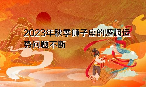 狮子座2023年秋季婚姻运走向 问题不断 　　