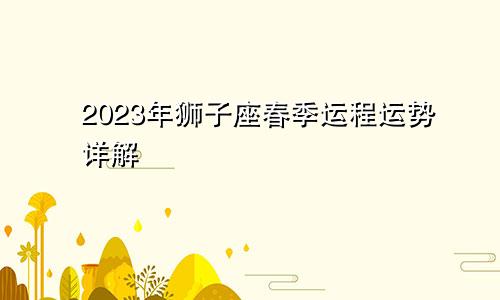 狮子座2023年春季运程 运势详解