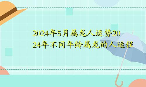 属龙人2024年5月运势 不同年龄的属龙的人2024年运程