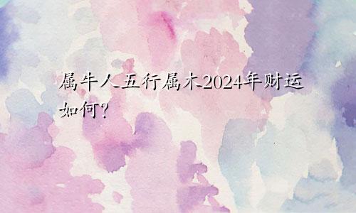 属牛人五行属木2024年财运如何