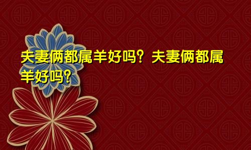两口子都属羊好吗？夫妻两都是属羊的好吗