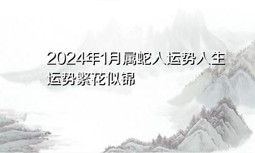 属蛇人2024年1月份运势  人生运势繁花似锦