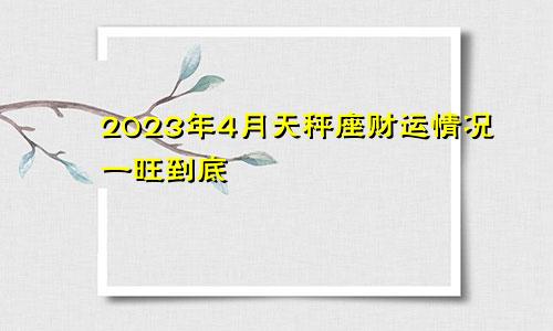 天秤座2023年财运4月情况 一旺到底 　　