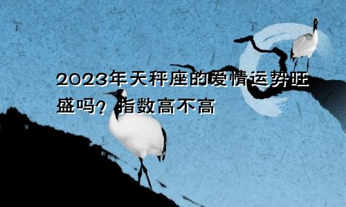 2023年天秤座爱情运旺盛吗 指数高不高