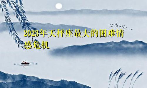 天秤座2023年最大的困难 感情方面出现危机