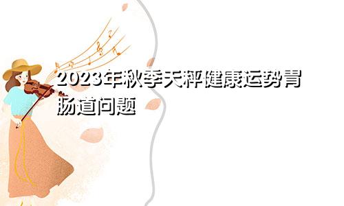 天秤座2023年健康运秋季情况 出现肠胃问题