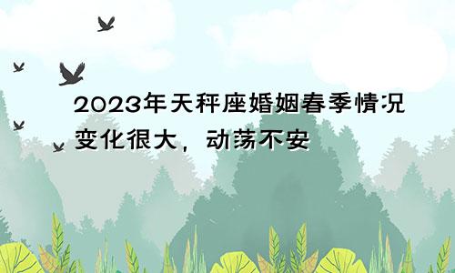 天秤座2023年婚姻运春季情况 变动很大动荡不安