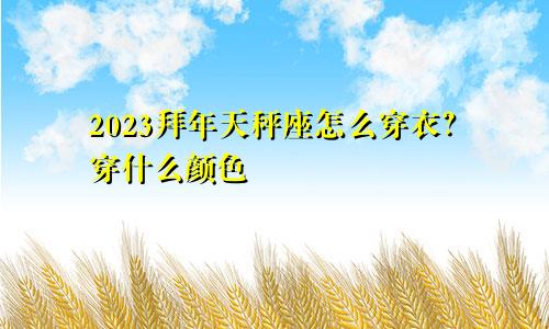 天秤座2023拜年怎么穿衣 穿什么颜色