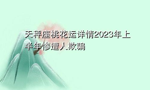 2023年上半年天秤座桃花运详情 惨遭人欺骗