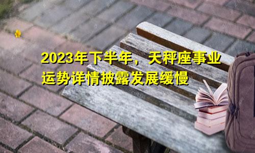 2023年下半年天秤座事业方面运势详情揭秘 发展缓慢
