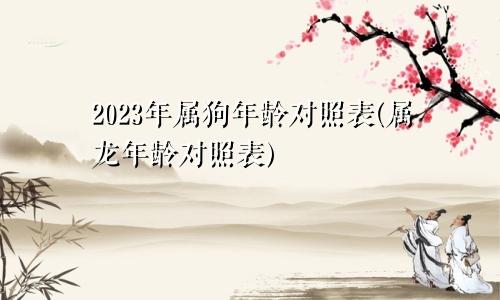 属狗年龄对照表2023年（属龙年龄对照表）