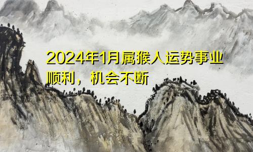 属猴人2024年1月份运势  事业顺利机会不断