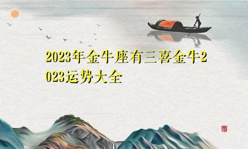 金牛座2023年有三喜 金牛2023运势大全