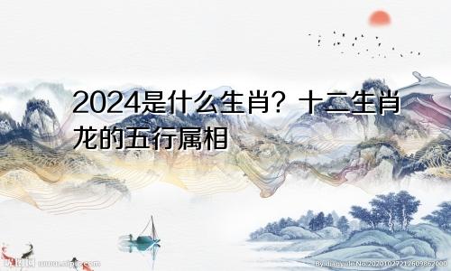 2024是个什么生肖 生肖龙的五行属相