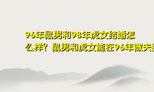 96年鼠男与98年虎女婚姻怎样 96年鼠男与98年虎女可以做夫妻吗