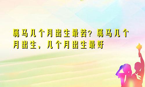 属马的几月出生最苦命？属马几月出生命苦几月出生最好