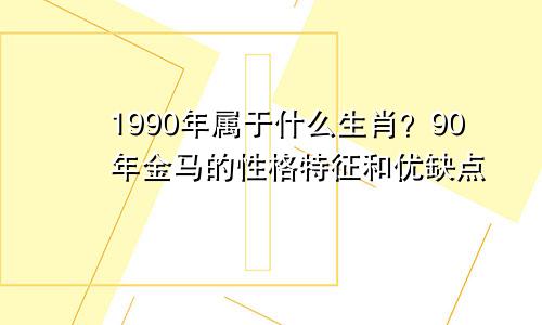 1990年属什么生肖？90年金马的性格特点和优缺点