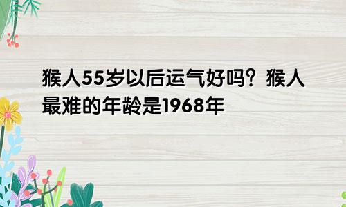 属猴人55岁后运气就好了吗？ 1968属猴人最难熬年龄