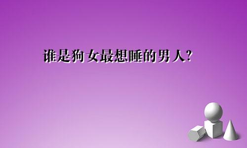 属狗女最想睡的男人是谁