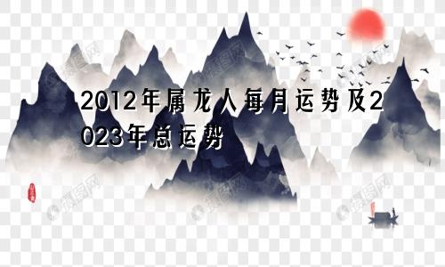 2012年的属龙人2023年每月运势和总运势
