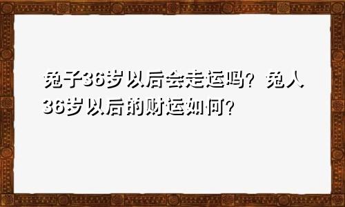 属兔过了36周岁会走财运吗 属兔人36周岁以后财运怎么样