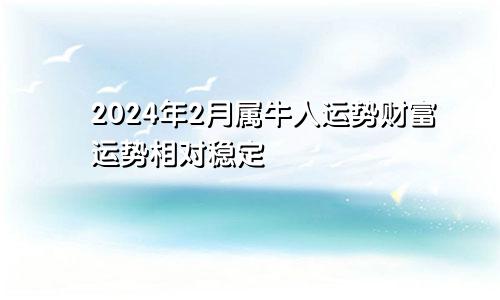属牛人2024年2月份运势  财富运势较为平稳