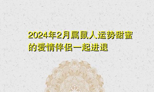 属鼠人2024年2月份运势  爱情甜蜜伴侣共进退