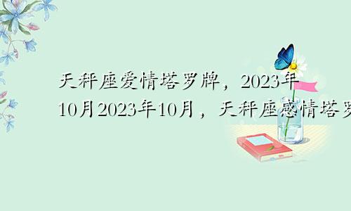 2023年10月天秤爱情塔罗牌，天秤座2023年十月感情塔罗牌