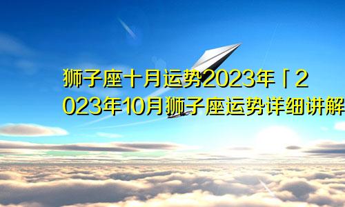 狮子座十月份运势2023年「狮子座2023年10月运势运势详解」