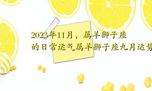 属羊狮子座2023年十一月每日运气,属羊狮子座9月运势