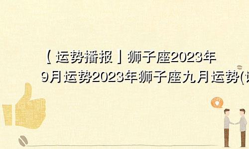 【运势播报】2023狮子座9月运势 狮子座九月运势2023年(详解)