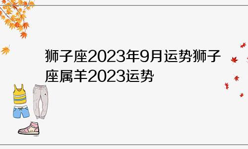 2023狮子座9月运势，2023狮子座属羊的运势