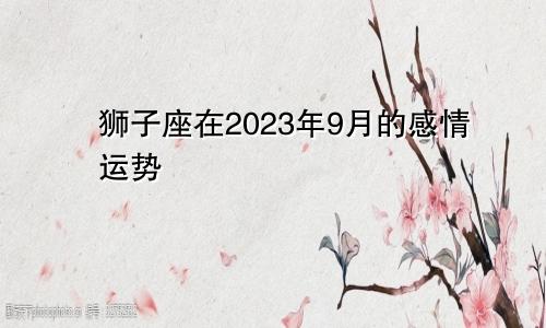 2023年狮子座9月份感情运势