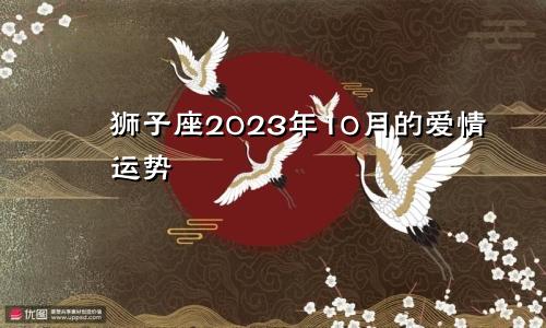 2023年狮子座10月爱情运运势