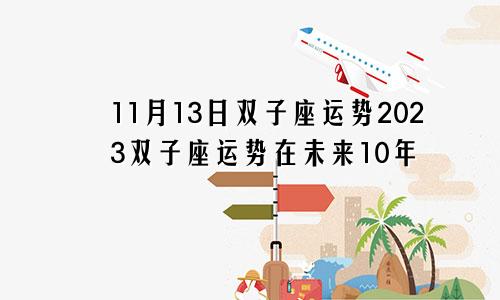 双子座11月13日运势2023,未来10年双子座运势