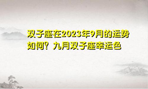 2023年9月双子座运势如何 双子座9月的幸运色