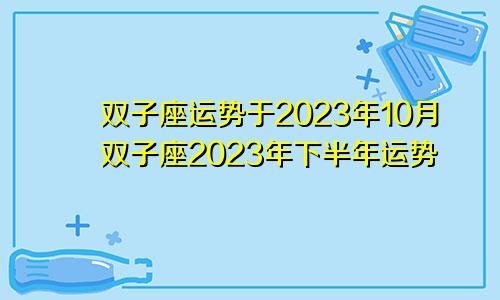 2023年10月份双子座的运势,2023年双子座下半年运势