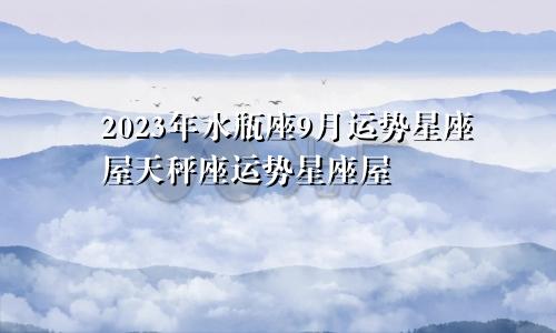 水瓶座9月运势星座屋2023年,天秤座运势星座屋