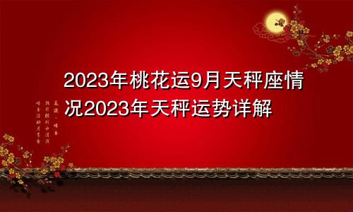 天秤座2023年桃花运9月情况 天秤座运势2023年运势详解