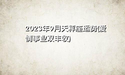 天秤座2023.9月运势(爱情事业双丰收)