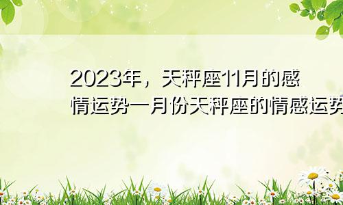 天秤座11月感情运势2023年,天秤座1月感情运势