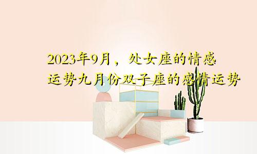 处女座2023年九月份感情运势,双子座9月份感情运势