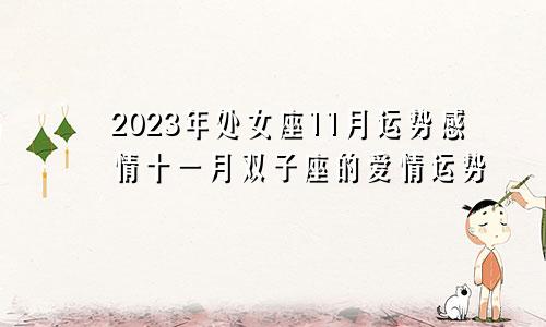 处女座11月运势2023年感情,双子座十一月份爱情运势