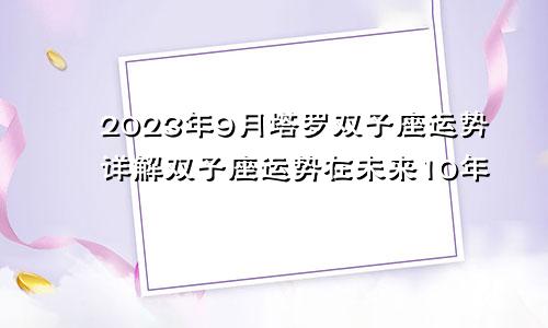 塔罗双子座2023年9月运势详解,未来10年双子座运势