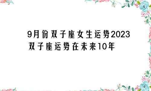 双子座女生9月运势2023,未来10年双子座运势