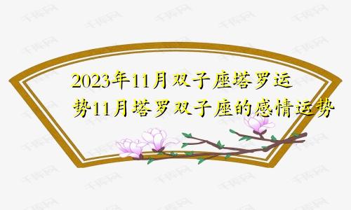双子座塔罗2023年11月运势,塔罗双子座11月感情运势