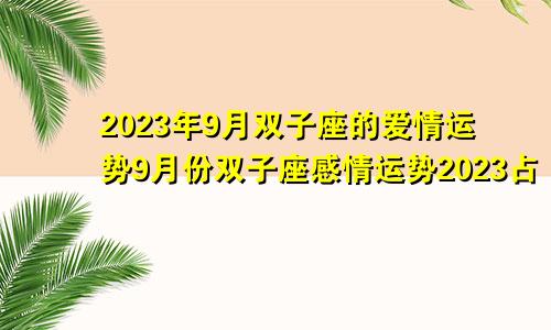 双子座2023年9月爱情运势,双子座9月感情运势2023占卜
