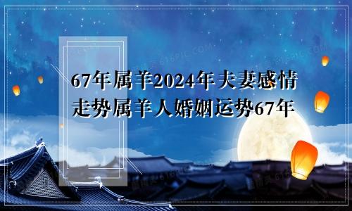 67年属羊2024夫妻感情走势 67年属羊人婚姻运势